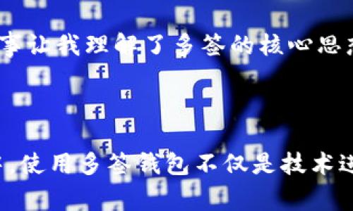 多簽是指在加密貨幣和區(qū)塊鏈領域中，使用多個密鑰來增強賬戶的安全性。這種機制被稱為多重簽名（Multisignature），通常用于保護資金，確保交易的安全性，特別是在需要多個參與者共同批準某筆交易的場景中。

### 多簽的基本原理

多簽技術要求多個密鑰對同一筆交易進行簽名，只有在滿足特定條件下，交易才能被執(zhí)行。常見的設置包括：

1. **2-of-3**: 需要三個密鑰中的兩個密鑰進行交易確認。
2. **3-of-5**: 需要五個密鑰中的三個進行確認。

通過這種方式，即使一個或兩個密鑰被盜取，資金也依然是安全的，因為盜賊無法獲得全部必要的簽名。

### 多簽的應用場景

多簽錢包可以有效地用于以下幾種情況：

1. **企業(yè)財務管理**: 企業(yè)可以設立多簽錢包來管理公司的資金，確保在大筆交易上，必須有多位高管的共同批準。
  
2. **家庭財務管理**: 家庭成員可以共同管理家庭資金，通過設置多簽錢包，確保在進行一些重大購買或投資時必須獲得多個成員的同意。

3. **組織和社區(qū)管理**: 許多去中心化組織（DAO）也采用多簽技術來管理社區(qū)資金和決策，確保各方利益的平衡。

### 如何創(chuàng)建多簽錢包

那要如何創(chuàng)建一個多簽錢包呢？以下是基本步驟：

1. **選擇一個支持多簽的錢包**: 例如，Coinbase Wallet、Gnosis Safe等。

2. **設定參與者和簽名要求**: 確定需要多少人來共同簽署交易，并選擇他們的公鑰。

3. **生成多簽地址**: 根據(jù)設定的規(guī)則生成一個多簽地址。

4. **資金轉入多簽地址**: 將資金發(fā)送到生成的多簽地址。

### 個人觀點和經歷

我記得小時候曾聽說過一個關于合作的故事，幾個孩子一起出資購買一輛自行車，他們決定只有所有人都同意時才能用這輛車。這個故事讓我理解了多簽的核心思想：集思廣益，共同負責。隨著時代的變遷，這種合作方式不僅限于兒童的游戲，而是演變?yōu)楝F(xiàn)代金融世界中一種必不可少的安全措施。

### 結語

總的來說，多簽技術是一個有效的安全措施，能夠為資金管理提供額外的安全保障，避免單點故障帶來的風險。在日益復雜的財務環(huán)境中，使用多簽錢包不僅是技術進步的體現(xiàn)，更是保護參與者利益的重要手段。對于每一個加密貨幣用戶來說，了解并使用多簽錢包，都是提高自身資金安全的明智選擇。